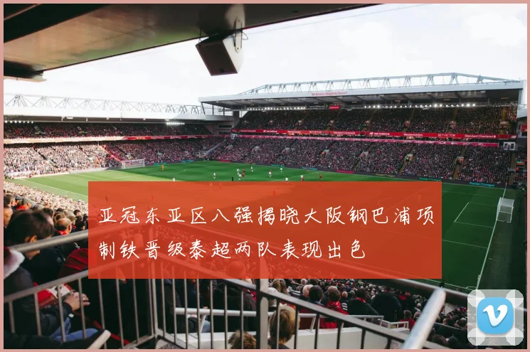 亚冠东亚区八强揭晓大阪钢巴浦项制铁晋级泰超两队表现出色