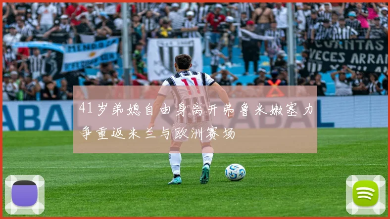 41岁弟媳自由身离开弗鲁米嫩塞力争重返米兰与欧洲赛场