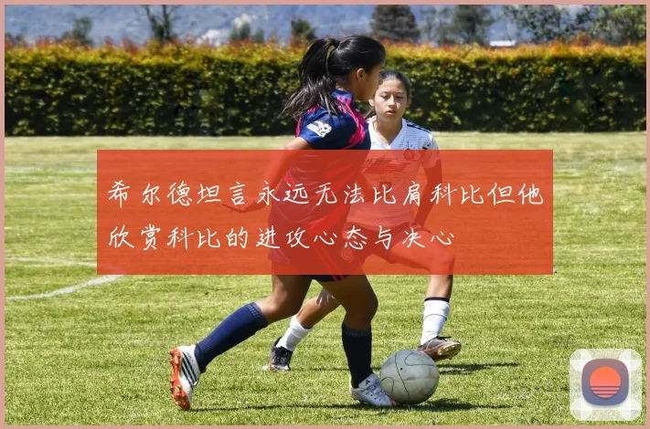 希尔德坦言永远无法比肩科比但他欣赏科比的进攻心态与决心