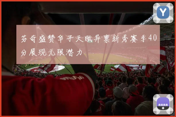 芬奇盛赞华子天赋异禀新秀赛季40分展现无限潜力