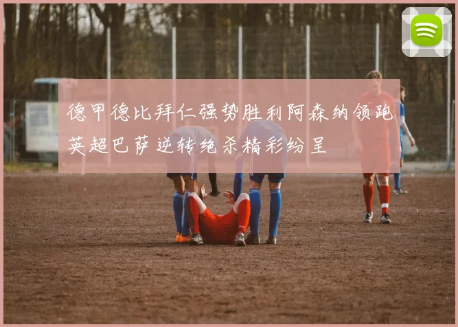 德甲德比拜仁强势胜利阿森纳领跑英超巴萨逆转绝杀精彩纷呈