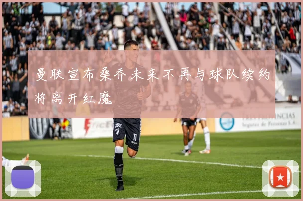 曼联宣布桑乔未来不再与球队续约将离开红魔