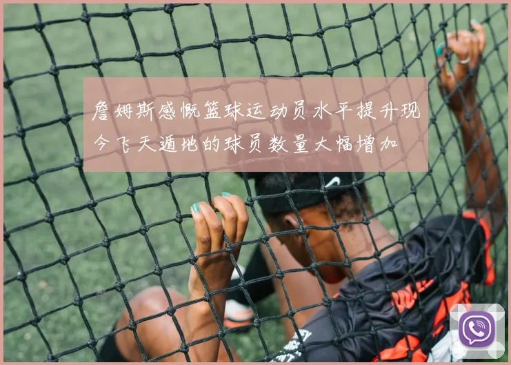 詹姆斯感慨篮球运动员水平提升现今飞天遁地的球员数量大幅增加