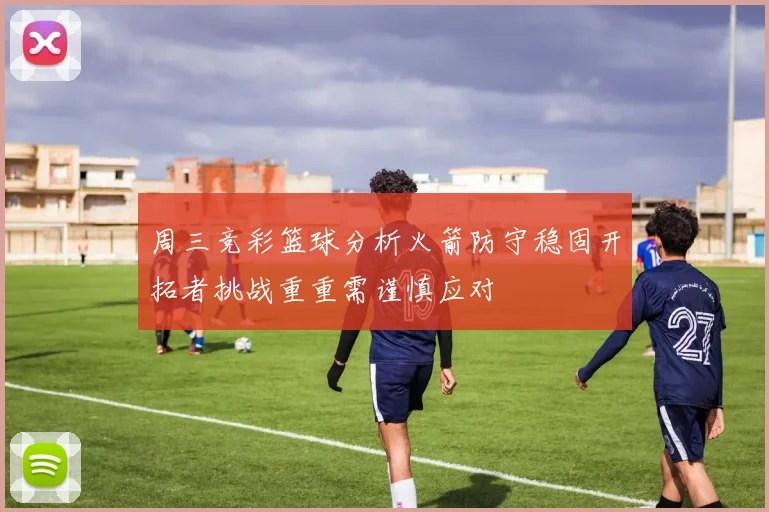 周三竞彩篮球分析火箭防守稳固开拓者挑战重重需谨慎应对