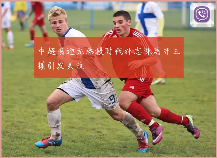 中超或迎无韩援时代朴志洙离开三镇引发关注