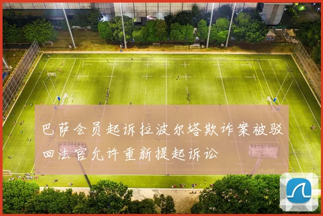 巴萨会员起诉拉波尔塔欺诈案被驳回法官允许重新提起诉讼
