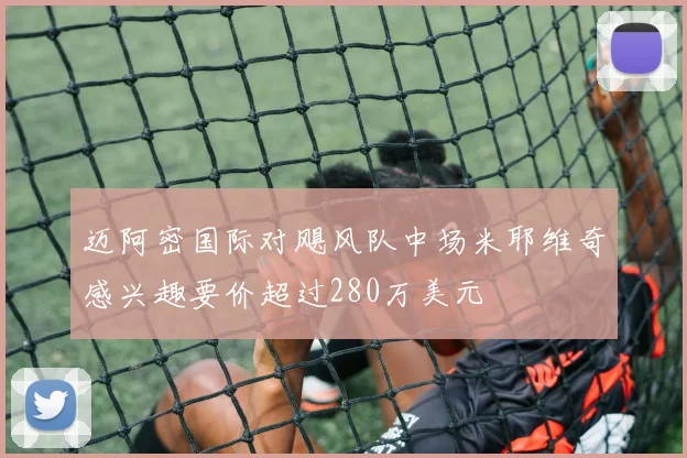 迈阿密国际对飓风队中场米耶维奇感兴趣要价超过280万美元