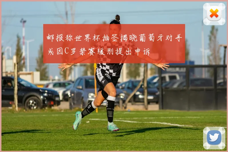 邮报称世界杯抽签揭晓葡萄牙对手或因C罗禁赛缓刑提出申诉