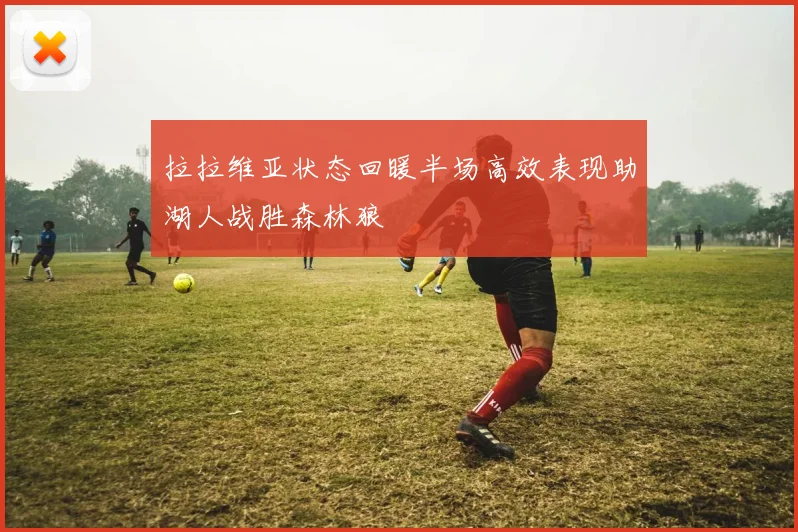 拉拉维亚状态回暖半场高效表现助湖人战胜森林狼