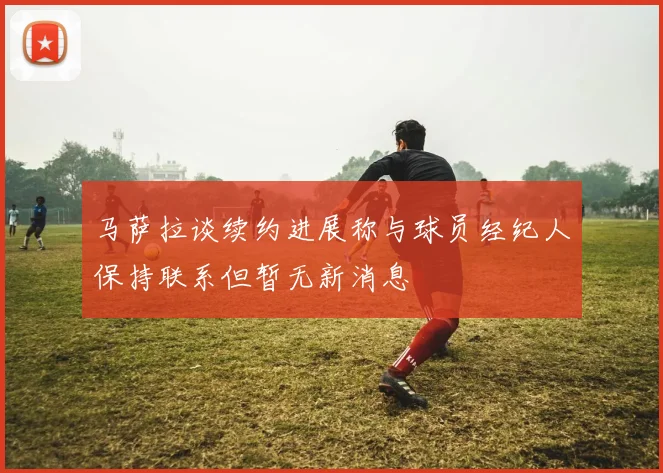 马萨拉谈续约进展称与球员经纪人保持联系但暂无新消息