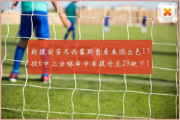 新援安芬尼西蒙斯首秀表现出色13投6中三分球命中率提升至29砍下18分3助攻