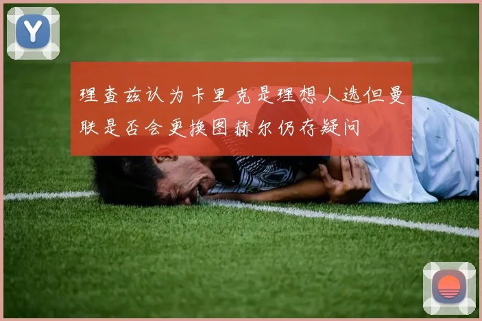 理查兹认为卡里克是理想人选但曼联是否会更换图赫尔仍存疑问