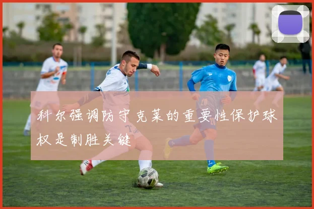科尔强调防守克莱的重要性保护球权是制胜关键