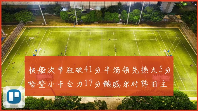 快船次节狂砍41分半场领先热火5分哈登小卡合力17分鲍威尔对阵旧主贡献13分