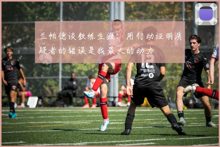 兰帕德谈教练生涯：用行动证明质疑者的错误是我最大的动力