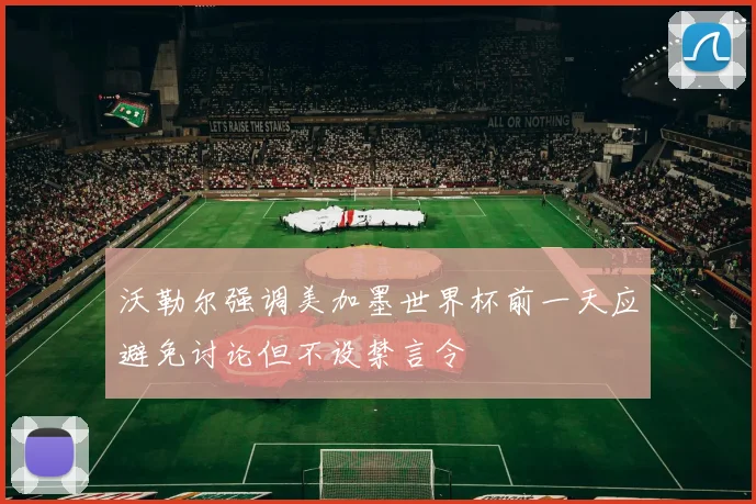 沃勒尔强调美加墨世界杯前一天应避免讨论但不设禁言令
