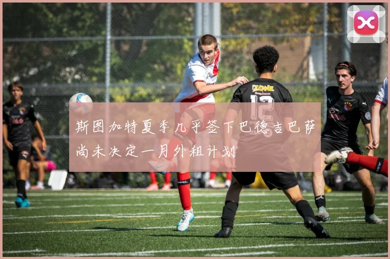 斯图加特夏季几乎签下巴德吉巴萨尚未决定一月外租计划