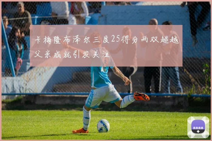 卡梅隆布泽尔三度25得分两双超越父亲成就引发关注