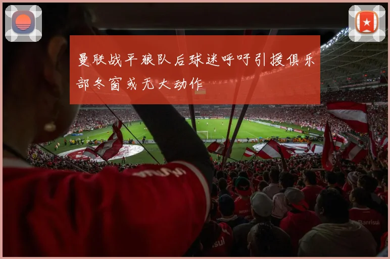 曼联战平狼队后球迷呼吁引援俱乐部冬窗或无大动作