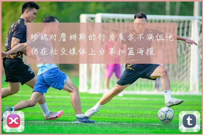 珍妮对詹姆斯的行为表示不满但他仍在社交媒体上分享扣篮海报