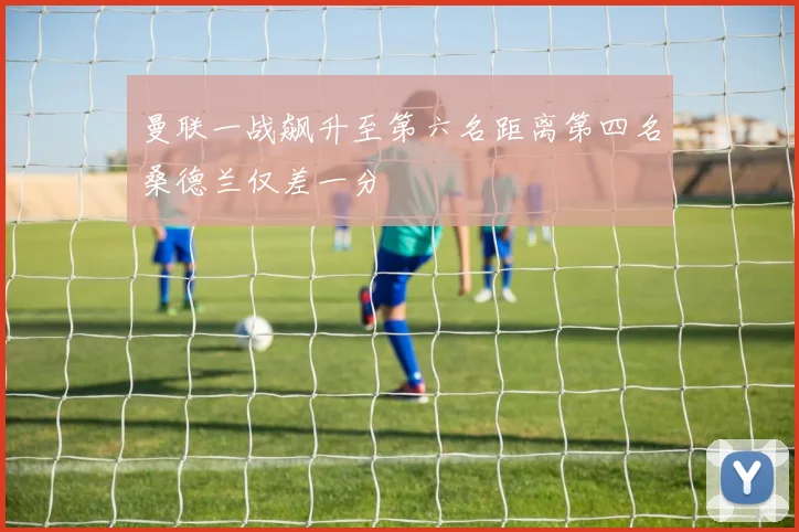 曼联一战飙升至第六名距离第四名桑德兰仅差一分