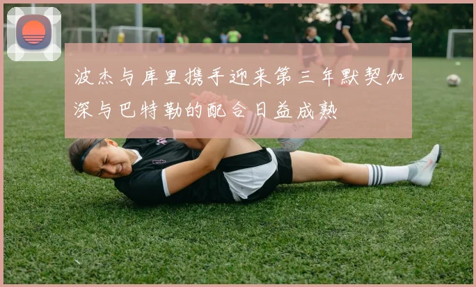 波杰与库里携手迎来第三年默契加深与巴特勒的配合日益成熟