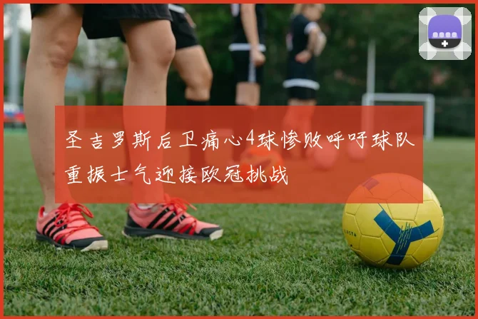 圣吉罗斯后卫痛心4球惨败呼吁球队重振士气迎接欧冠挑战
