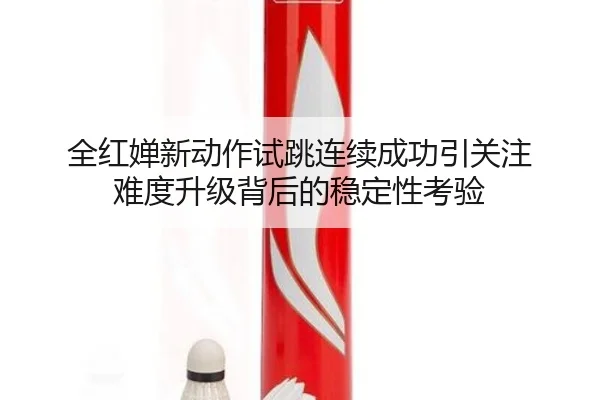 全红婵新动作试跳连续成功引关注 难度升级背后的稳定性考验 - xingkong